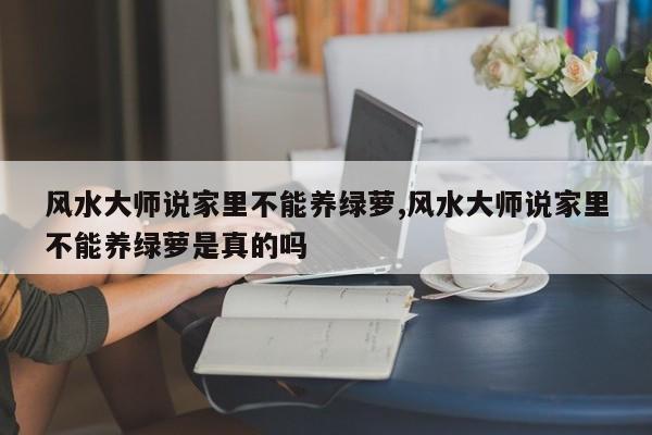 风水大师说家里不能养绿萝,风水大师说家里不能养绿萝是真的吗
