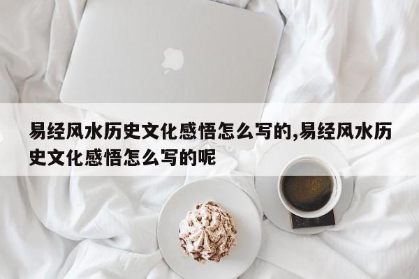 易经风水历史文化感悟怎么写的,易经风水历史文化感悟怎么写的呢