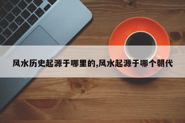 风水历史起源于哪里的,风水起源于哪个朝代