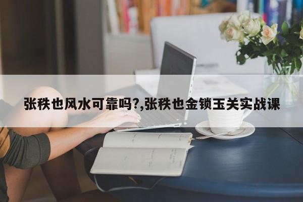 张秩也风水可靠吗?,张秩也金锁玉关实战课