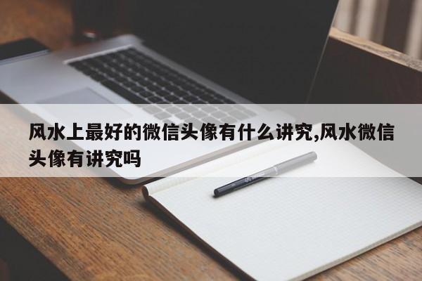 风水上最好的微信头像有什么讲究,风水微信头像有讲究吗