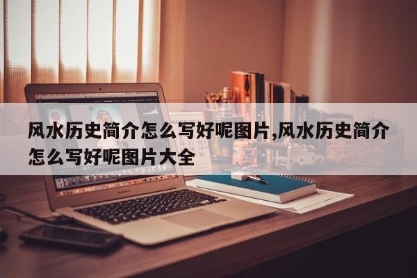 风水历史简介怎么写好呢图片,风水历史简介怎么写好呢图片大全