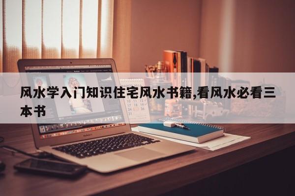 风水学入门知识住宅风水书籍,看风水必看三本书