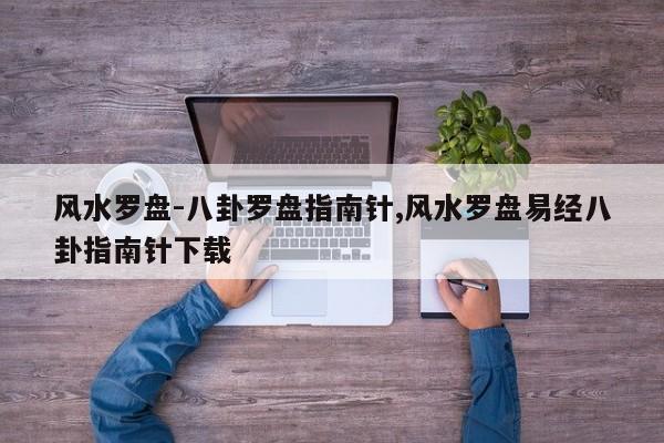 风水罗盘-八卦罗盘指南针,风水罗盘易经八卦指南针下载