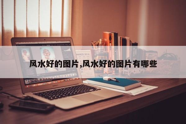 风水好的图片,风水好的图片有哪些
