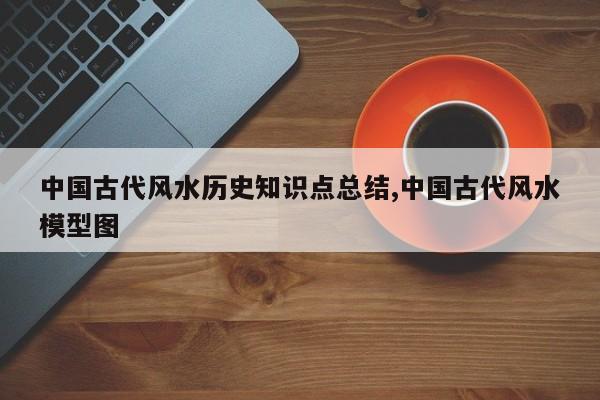 中国古代风水历史知识点总结,中国古代风水模型图