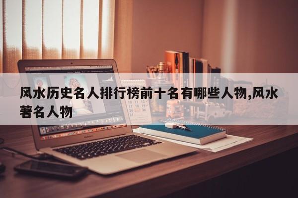风水历史名人排行榜前十名有哪些人物,风水著名人物