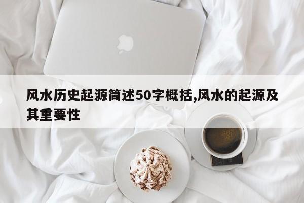 风水历史起源简述50字概括,风水的起源及其重要性