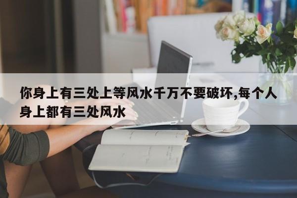 你身上有三处上等风水千万不要破坏,每个人身上都有三处风水