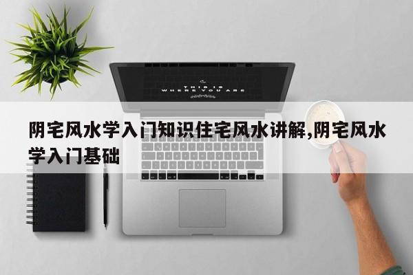 阴宅风水学入门知识住宅风水讲解,阴宅风水学入门基础