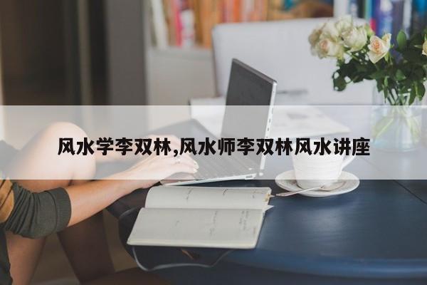风水学李双林,风水师李双林风水讲座