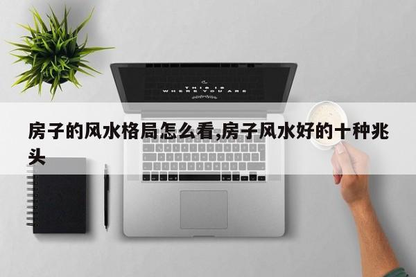 房子的风水格局怎么看,房子风水好的十种兆头
